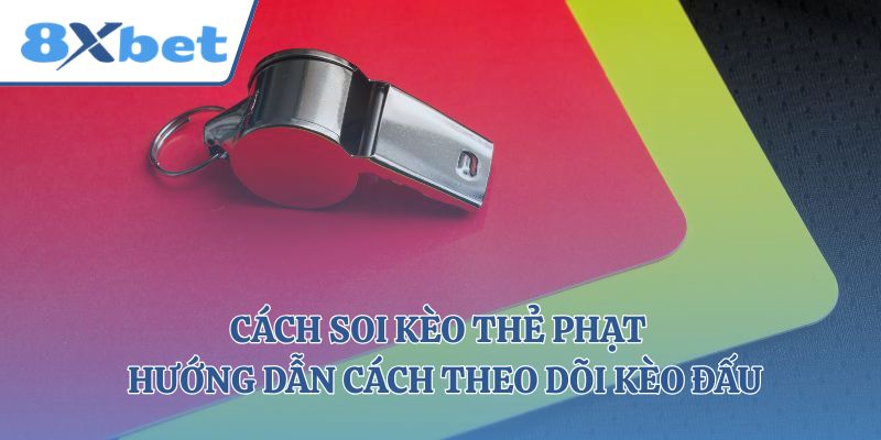 Cách Soi Kèo Thẻ Phạt - Hướng Dẫn Cách Theo Dõi Kèo Đấu