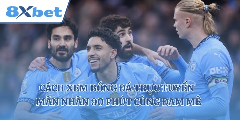 Cách Xem Bóng Đá Trực Tuyến - Mãn Nhãn 90 Phút Cùng Đam Mê