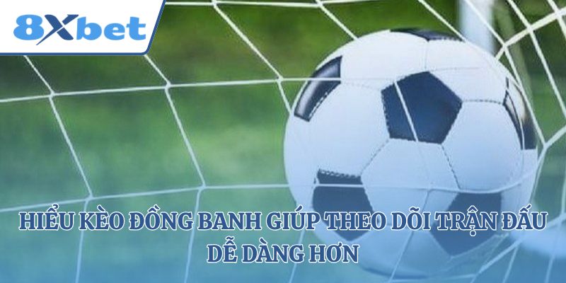 Hiểu kèo đồng banh giúp theo dõi trận đấu dễ dàng hơn