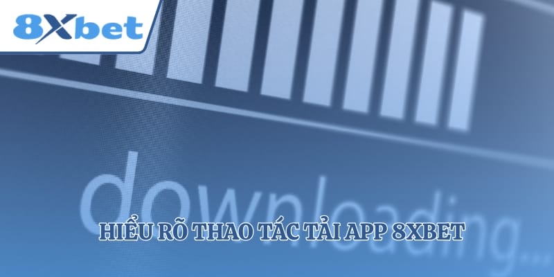 Hiểu rõ thao tác tải app 8xbet trên các thiết bị