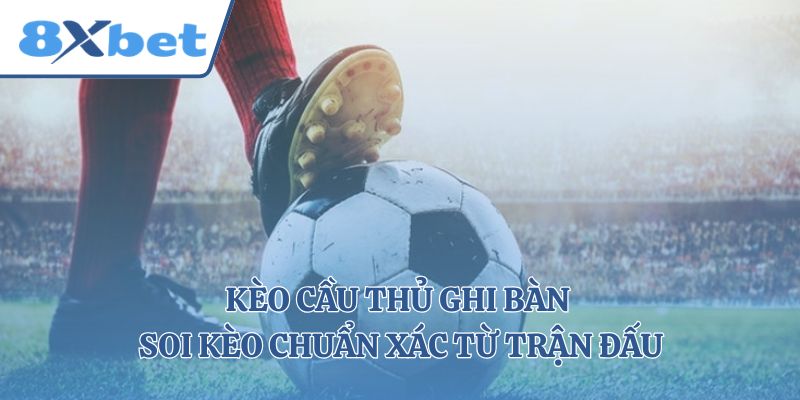 Kèo Cầu Thủ Ghi Bàn – Soi Kèo Chuẩn Xác Từ Trận Đấu