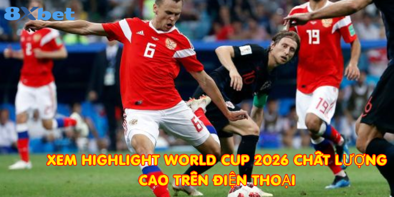 Xem highlight World Cup 2026 chất lượng cao trên điện thoại
