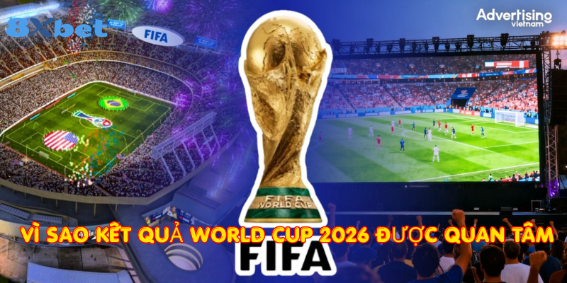 Vì Sao Kết Quả World Cup 2026 được quan tâm