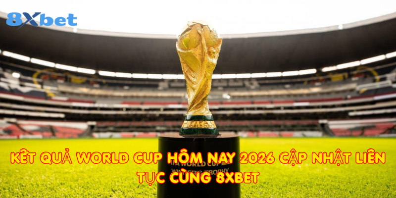 Kết quả World Cup hôm nay 2026